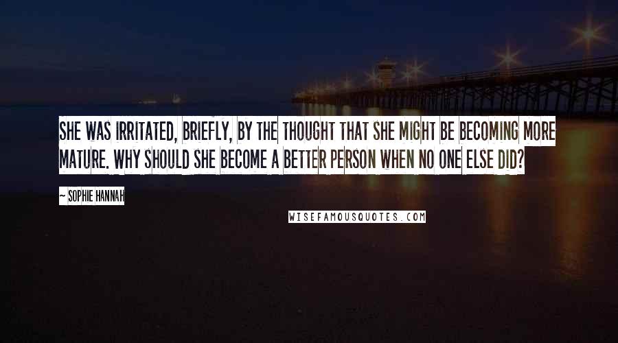 Sophie Hannah Quotes: She was irritated, briefly, by the thought that she might be becoming more mature. Why should she become a better person when no one else did?