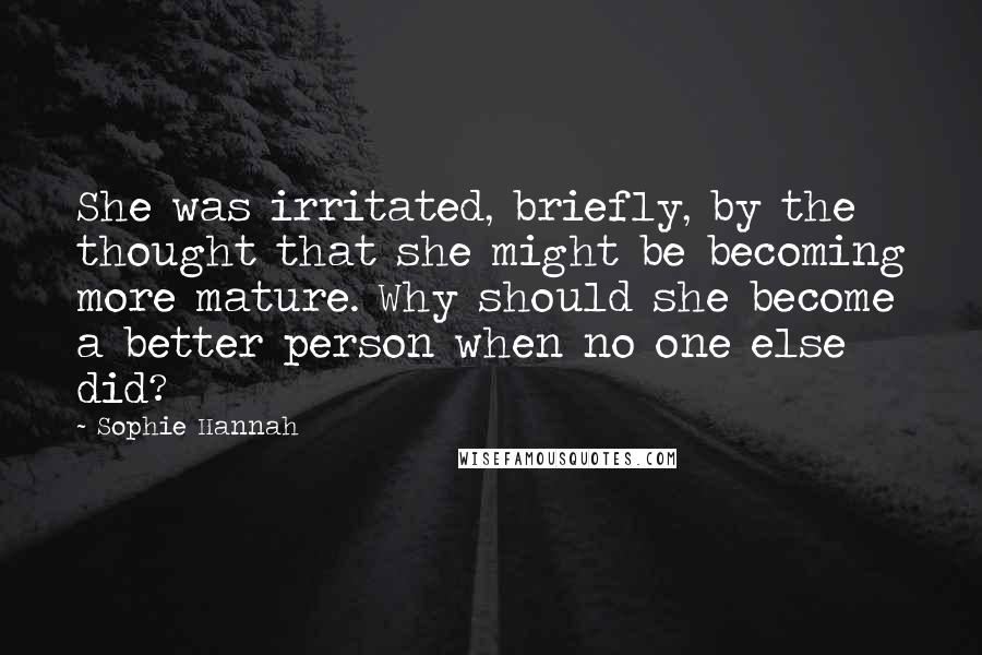 Sophie Hannah Quotes: She was irritated, briefly, by the thought that she might be becoming more mature. Why should she become a better person when no one else did?