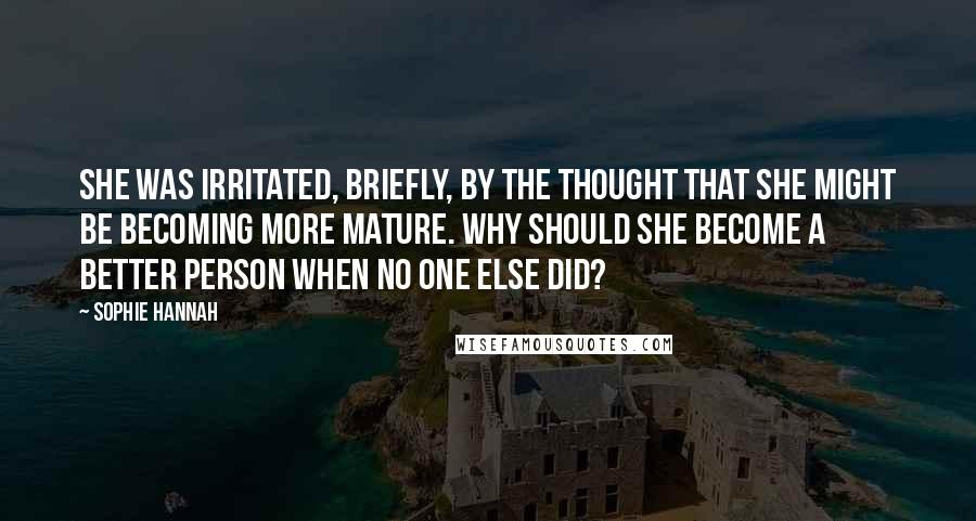 Sophie Hannah Quotes: She was irritated, briefly, by the thought that she might be becoming more mature. Why should she become a better person when no one else did?