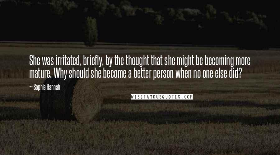 Sophie Hannah Quotes: She was irritated, briefly, by the thought that she might be becoming more mature. Why should she become a better person when no one else did?