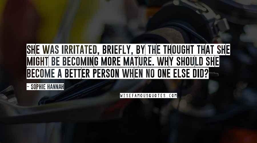Sophie Hannah Quotes: She was irritated, briefly, by the thought that she might be becoming more mature. Why should she become a better person when no one else did?