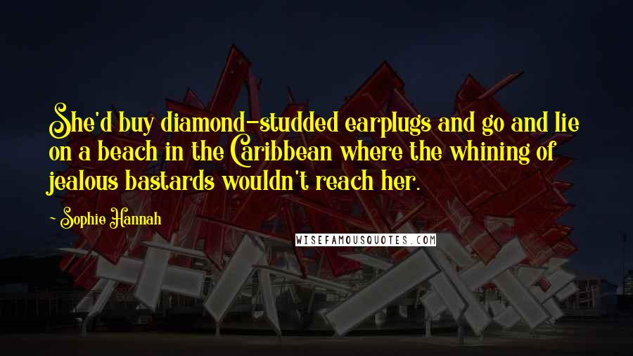 Sophie Hannah Quotes: She'd buy diamond-studded earplugs and go and lie on a beach in the Caribbean where the whining of jealous bastards wouldn't reach her.