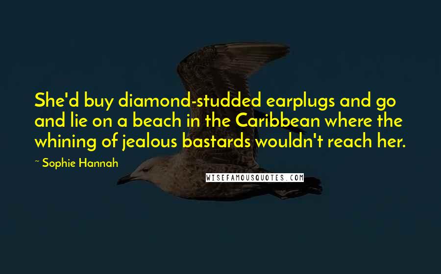 Sophie Hannah Quotes: She'd buy diamond-studded earplugs and go and lie on a beach in the Caribbean where the whining of jealous bastards wouldn't reach her.