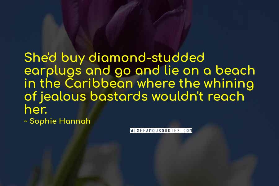 Sophie Hannah Quotes: She'd buy diamond-studded earplugs and go and lie on a beach in the Caribbean where the whining of jealous bastards wouldn't reach her.