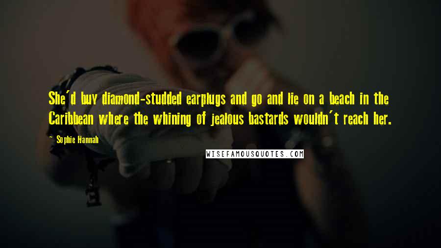 Sophie Hannah Quotes: She'd buy diamond-studded earplugs and go and lie on a beach in the Caribbean where the whining of jealous bastards wouldn't reach her.