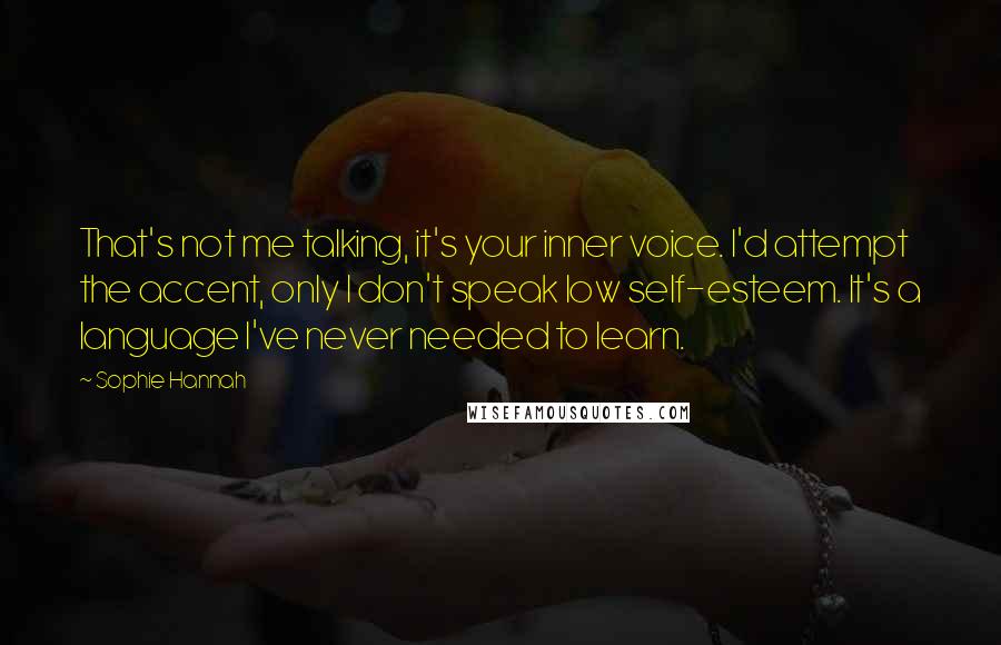 Sophie Hannah Quotes: That's not me talking, it's your inner voice. I'd attempt the accent, only I don't speak low self-esteem. It's a language I've never needed to learn.