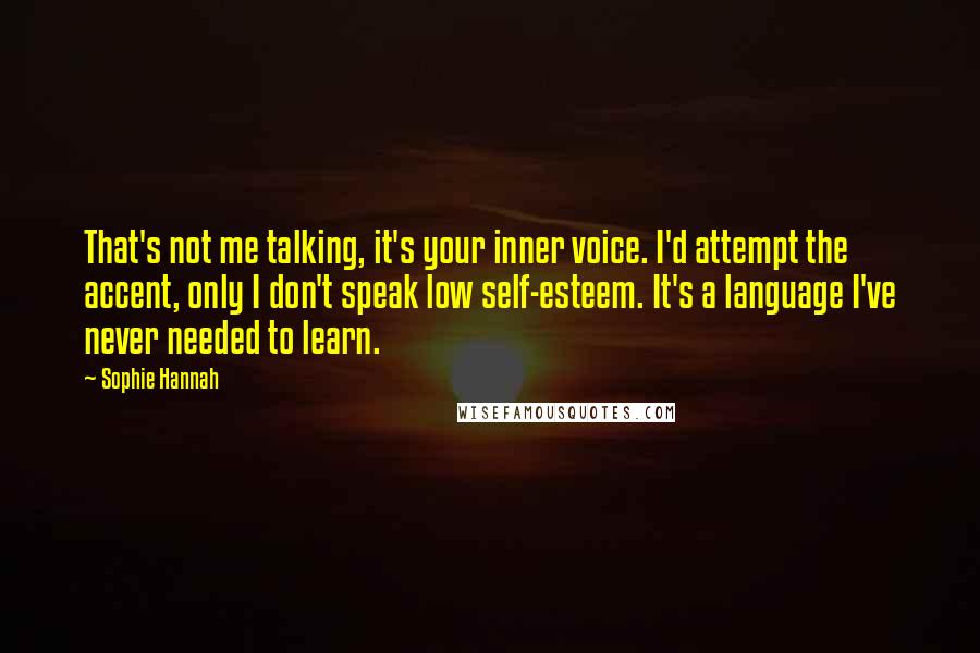 Sophie Hannah Quotes: That's not me talking, it's your inner voice. I'd attempt the accent, only I don't speak low self-esteem. It's a language I've never needed to learn.