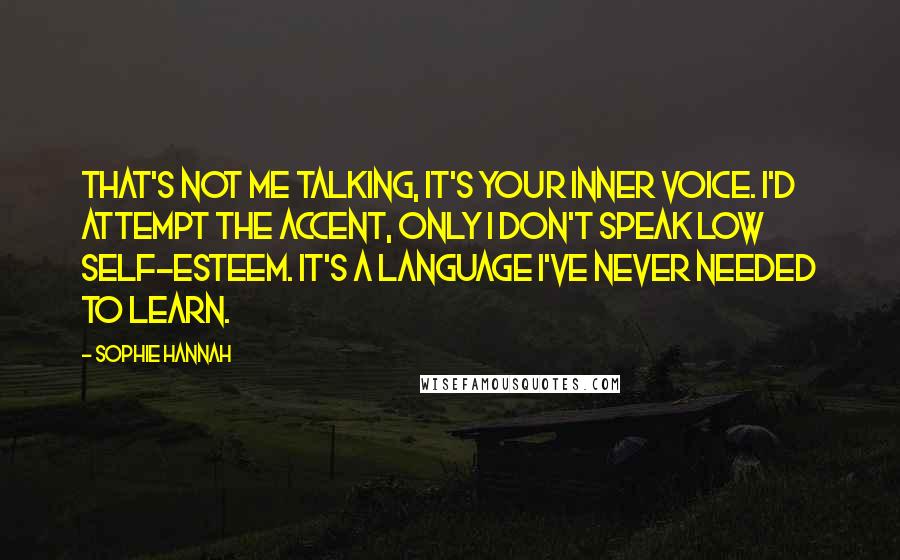 Sophie Hannah Quotes: That's not me talking, it's your inner voice. I'd attempt the accent, only I don't speak low self-esteem. It's a language I've never needed to learn.