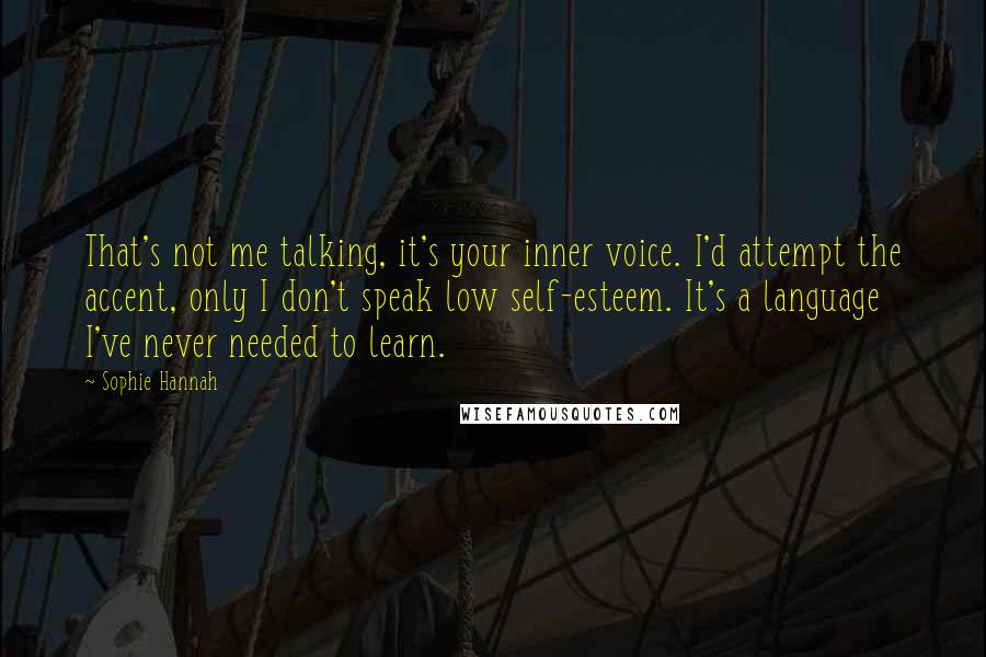 Sophie Hannah Quotes: That's not me talking, it's your inner voice. I'd attempt the accent, only I don't speak low self-esteem. It's a language I've never needed to learn.