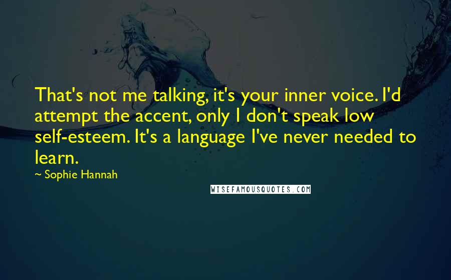 Sophie Hannah Quotes: That's not me talking, it's your inner voice. I'd attempt the accent, only I don't speak low self-esteem. It's a language I've never needed to learn.