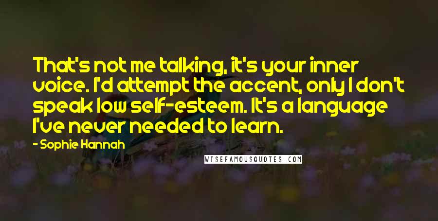 Sophie Hannah Quotes: That's not me talking, it's your inner voice. I'd attempt the accent, only I don't speak low self-esteem. It's a language I've never needed to learn.