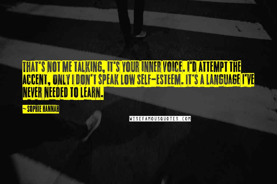 Sophie Hannah Quotes: That's not me talking, it's your inner voice. I'd attempt the accent, only I don't speak low self-esteem. It's a language I've never needed to learn.