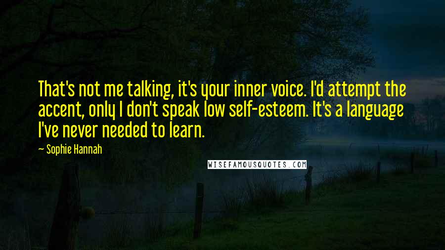 Sophie Hannah Quotes: That's not me talking, it's your inner voice. I'd attempt the accent, only I don't speak low self-esteem. It's a language I've never needed to learn.