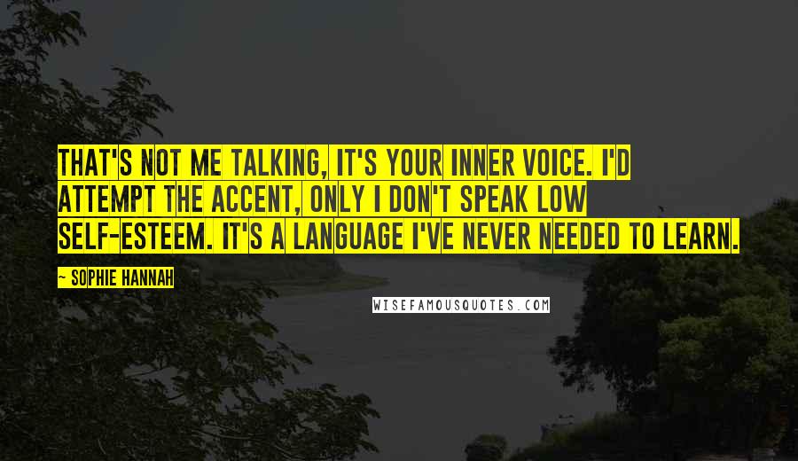 Sophie Hannah Quotes: That's not me talking, it's your inner voice. I'd attempt the accent, only I don't speak low self-esteem. It's a language I've never needed to learn.