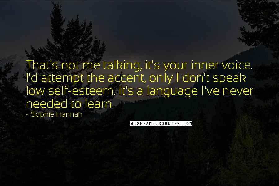 Sophie Hannah Quotes: That's not me talking, it's your inner voice. I'd attempt the accent, only I don't speak low self-esteem. It's a language I've never needed to learn.