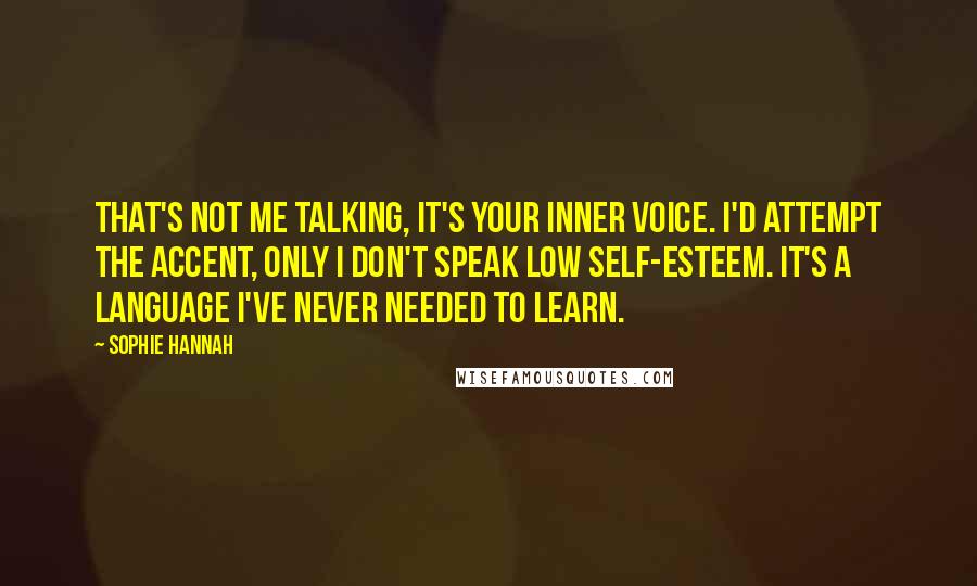 Sophie Hannah Quotes: That's not me talking, it's your inner voice. I'd attempt the accent, only I don't speak low self-esteem. It's a language I've never needed to learn.