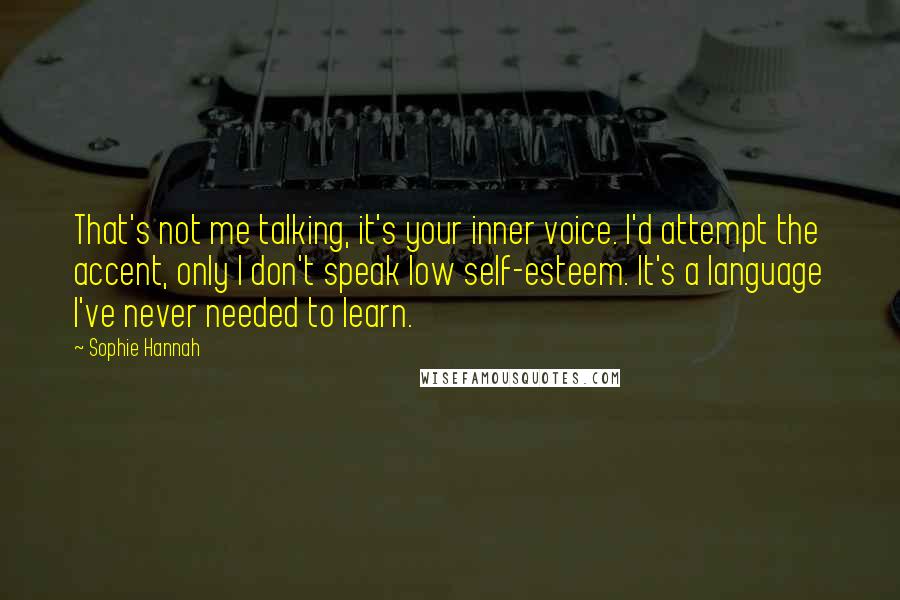 Sophie Hannah Quotes: That's not me talking, it's your inner voice. I'd attempt the accent, only I don't speak low self-esteem. It's a language I've never needed to learn.