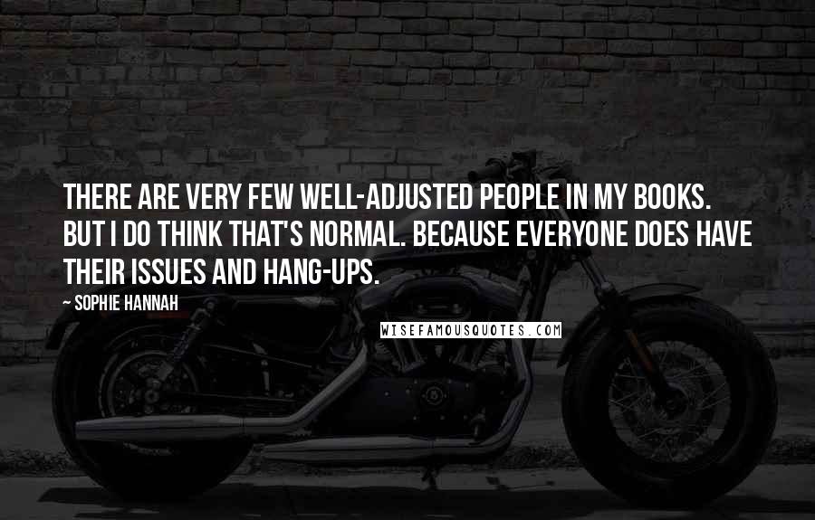 Sophie Hannah Quotes: There are very few well-adjusted people in my books. But I do think that's normal. Because everyone does have their issues and hang-ups.