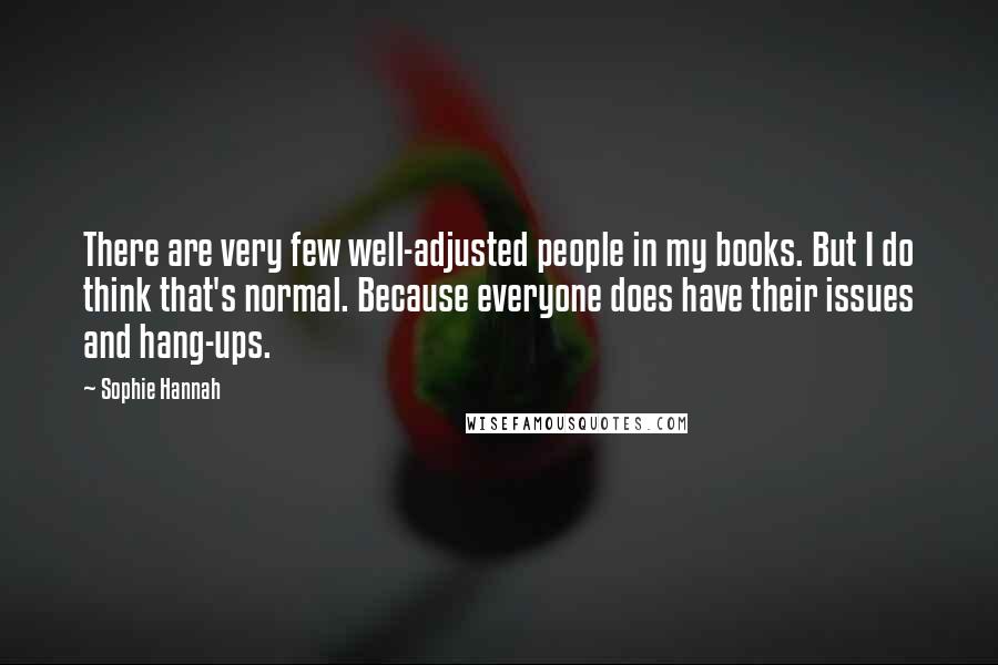 Sophie Hannah Quotes: There are very few well-adjusted people in my books. But I do think that's normal. Because everyone does have their issues and hang-ups.