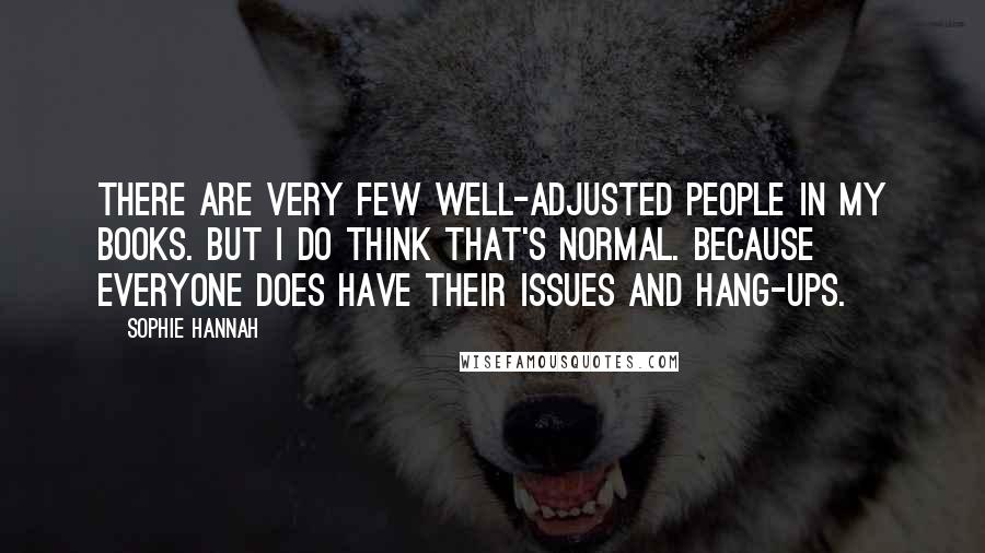 Sophie Hannah Quotes: There are very few well-adjusted people in my books. But I do think that's normal. Because everyone does have their issues and hang-ups.