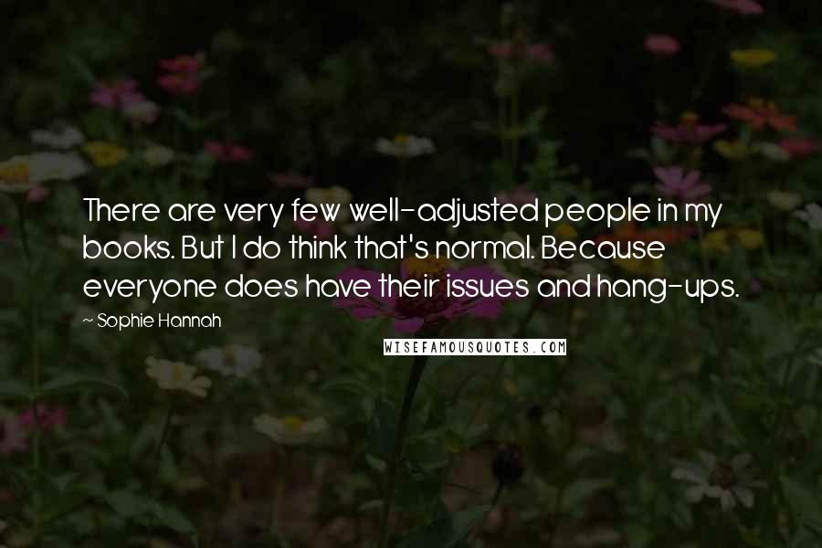 Sophie Hannah Quotes: There are very few well-adjusted people in my books. But I do think that's normal. Because everyone does have their issues and hang-ups.