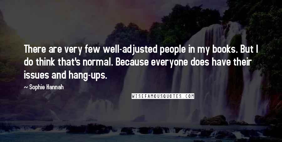 Sophie Hannah Quotes: There are very few well-adjusted people in my books. But I do think that's normal. Because everyone does have their issues and hang-ups.