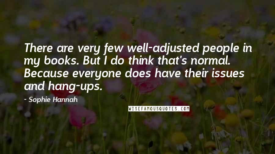 Sophie Hannah Quotes: There are very few well-adjusted people in my books. But I do think that's normal. Because everyone does have their issues and hang-ups.