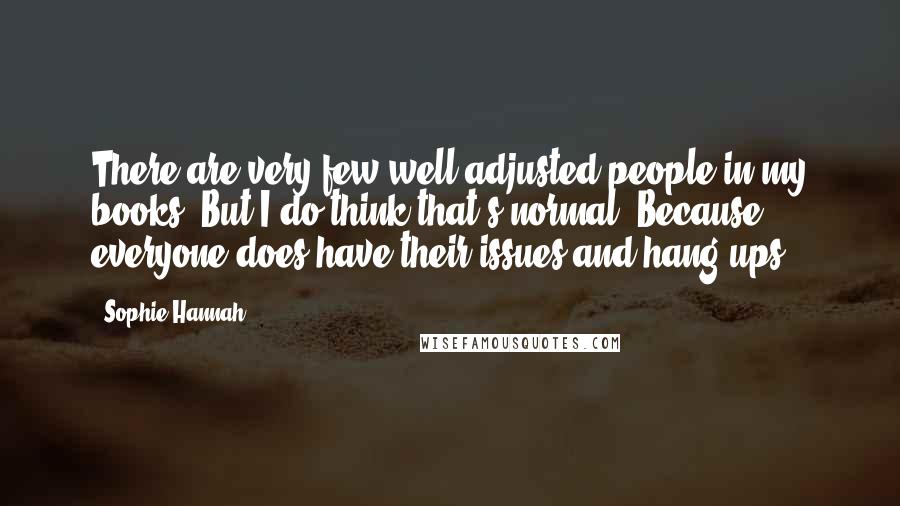 Sophie Hannah Quotes: There are very few well-adjusted people in my books. But I do think that's normal. Because everyone does have their issues and hang-ups.