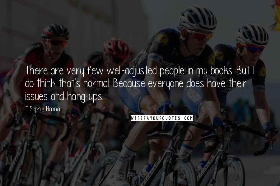 Sophie Hannah Quotes: There are very few well-adjusted people in my books. But I do think that's normal. Because everyone does have their issues and hang-ups.