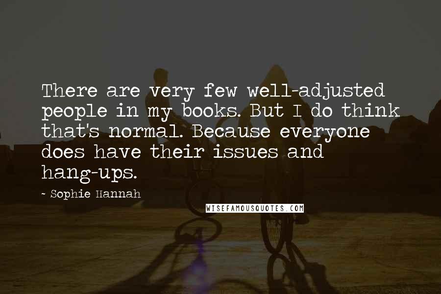 Sophie Hannah Quotes: There are very few well-adjusted people in my books. But I do think that's normal. Because everyone does have their issues and hang-ups.