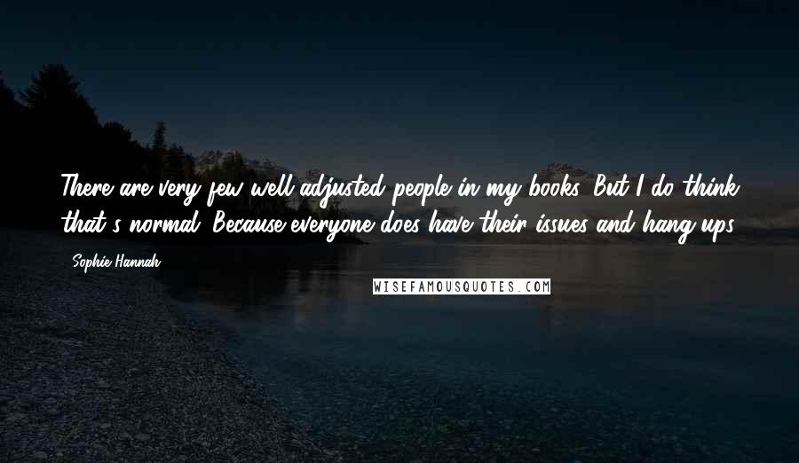 Sophie Hannah Quotes: There are very few well-adjusted people in my books. But I do think that's normal. Because everyone does have their issues and hang-ups.