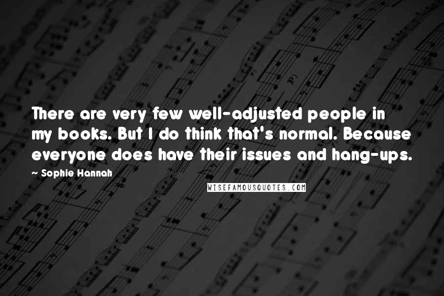 Sophie Hannah Quotes: There are very few well-adjusted people in my books. But I do think that's normal. Because everyone does have their issues and hang-ups.