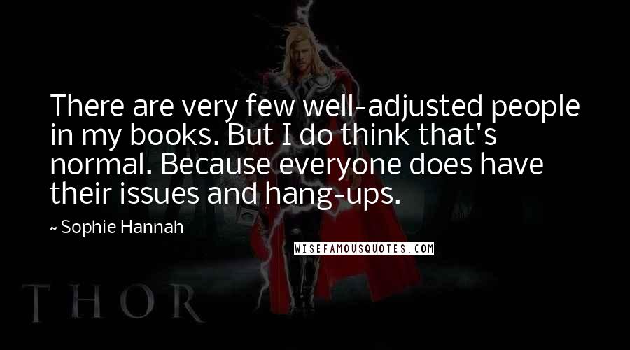 Sophie Hannah Quotes: There are very few well-adjusted people in my books. But I do think that's normal. Because everyone does have their issues and hang-ups.