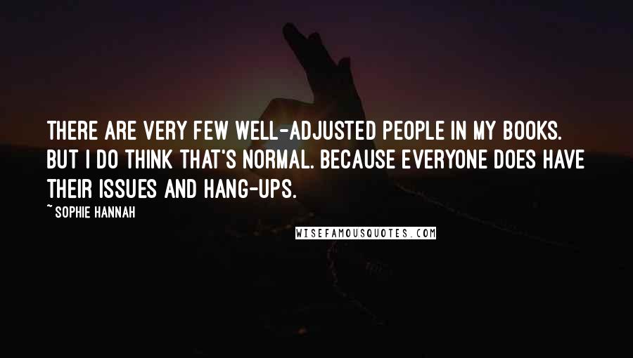 Sophie Hannah Quotes: There are very few well-adjusted people in my books. But I do think that's normal. Because everyone does have their issues and hang-ups.