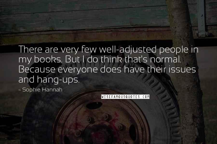 Sophie Hannah Quotes: There are very few well-adjusted people in my books. But I do think that's normal. Because everyone does have their issues and hang-ups.