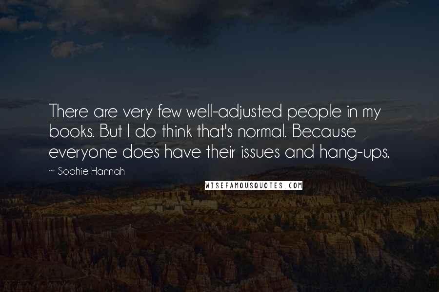 Sophie Hannah Quotes: There are very few well-adjusted people in my books. But I do think that's normal. Because everyone does have their issues and hang-ups.