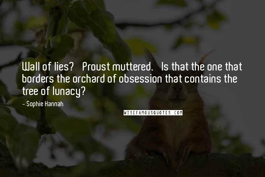 Sophie Hannah Quotes: Wall of lies?' Proust muttered. 'Is that the one that borders the orchard of obsession that contains the tree of lunacy?