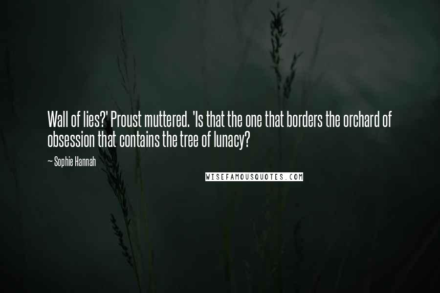 Sophie Hannah Quotes: Wall of lies?' Proust muttered. 'Is that the one that borders the orchard of obsession that contains the tree of lunacy?