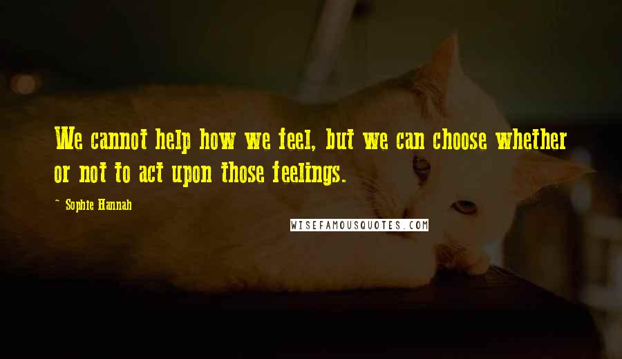 Sophie Hannah Quotes: We cannot help how we feel, but we can choose whether or not to act upon those feelings.