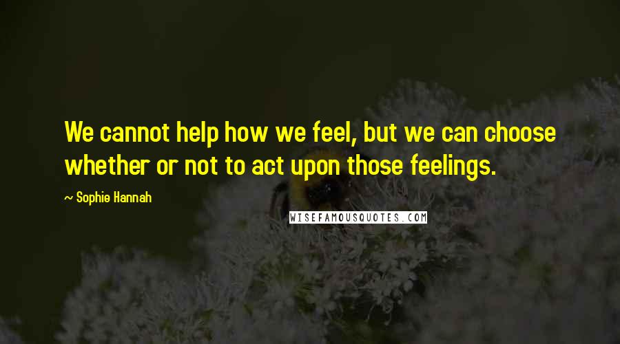 Sophie Hannah Quotes: We cannot help how we feel, but we can choose whether or not to act upon those feelings.