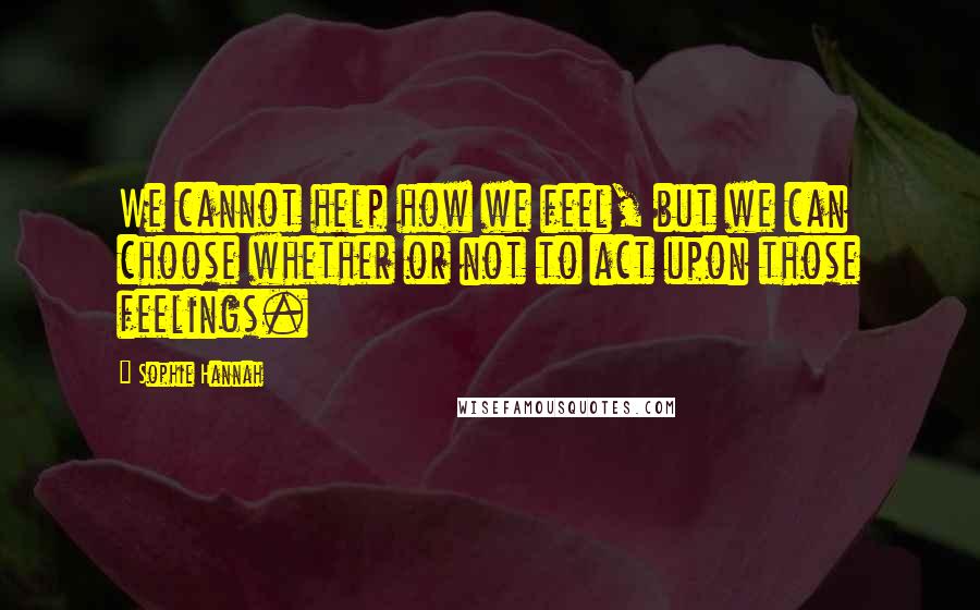 Sophie Hannah Quotes: We cannot help how we feel, but we can choose whether or not to act upon those feelings.