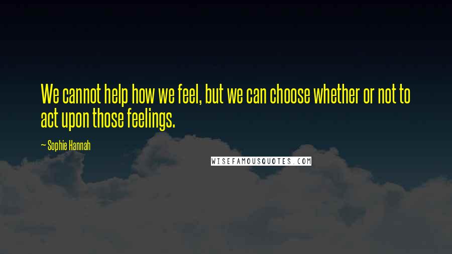 Sophie Hannah Quotes: We cannot help how we feel, but we can choose whether or not to act upon those feelings.