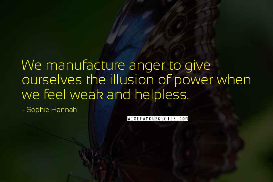 Sophie Hannah Quotes: We manufacture anger to give ourselves the illusion of power when we feel weak and helpless.
