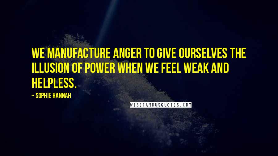 Sophie Hannah Quotes: We manufacture anger to give ourselves the illusion of power when we feel weak and helpless.