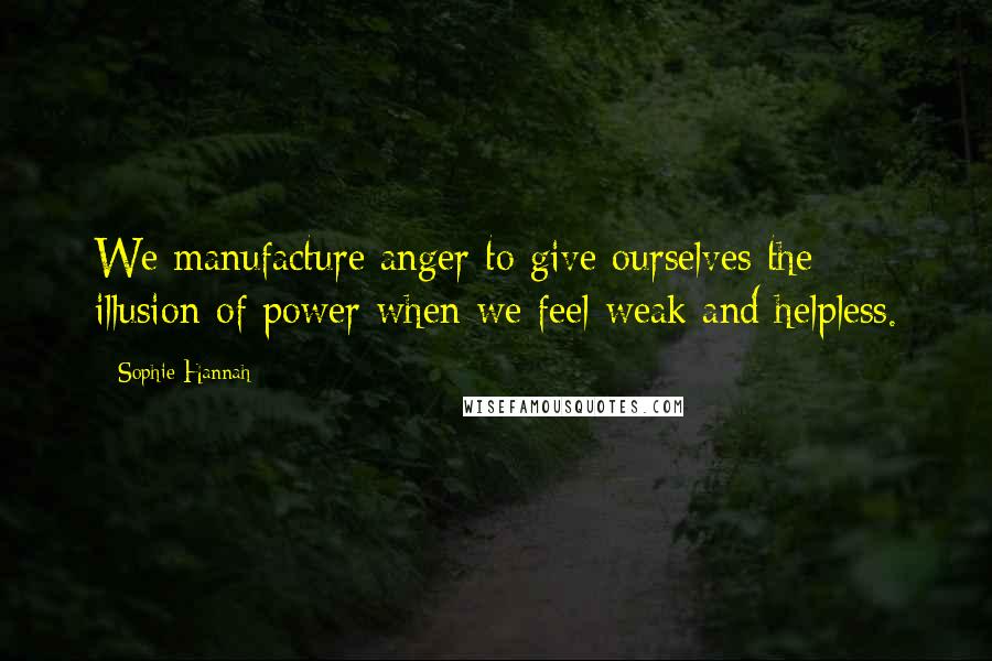 Sophie Hannah Quotes: We manufacture anger to give ourselves the illusion of power when we feel weak and helpless.