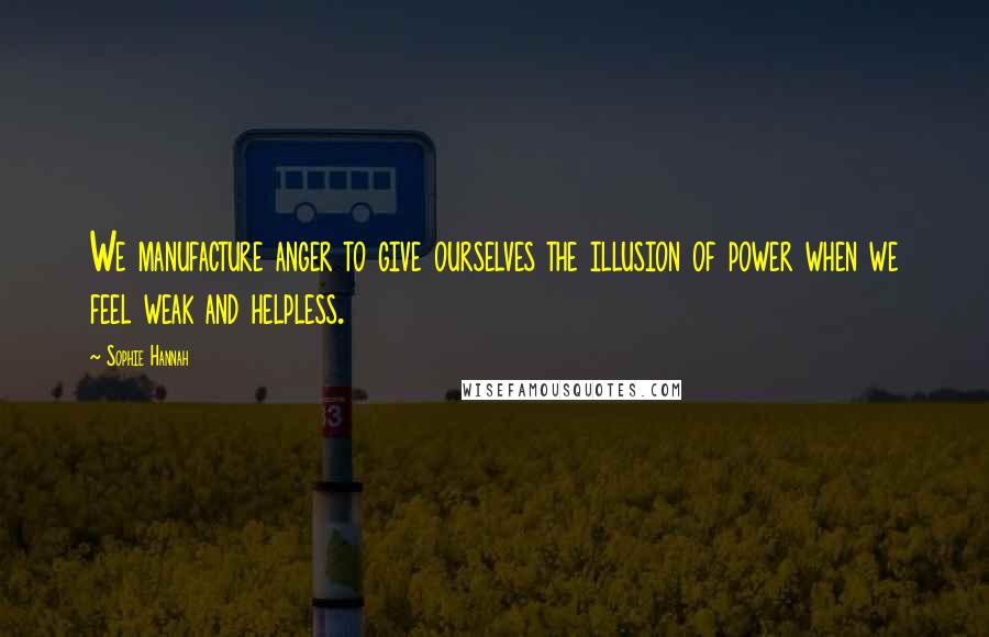 Sophie Hannah Quotes: We manufacture anger to give ourselves the illusion of power when we feel weak and helpless.