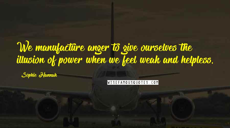 Sophie Hannah Quotes: We manufacture anger to give ourselves the illusion of power when we feel weak and helpless.