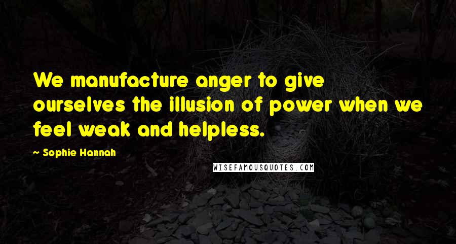Sophie Hannah Quotes: We manufacture anger to give ourselves the illusion of power when we feel weak and helpless.