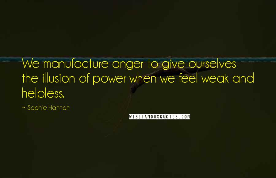 Sophie Hannah Quotes: We manufacture anger to give ourselves the illusion of power when we feel weak and helpless.