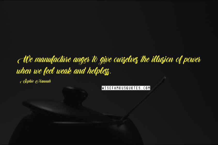 Sophie Hannah Quotes: We manufacture anger to give ourselves the illusion of power when we feel weak and helpless.